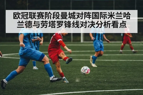 欧冠联赛阶段曼城对阵国际米兰哈兰德与劳塔罗锋线对决分析看点 - LEYU