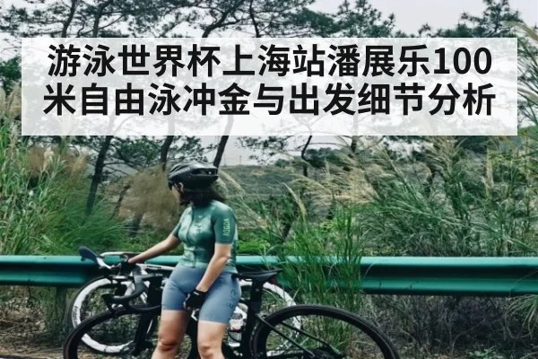 游泳世界杯上海站潘展乐100米自由泳冲金与出发细节分析 - LEYU