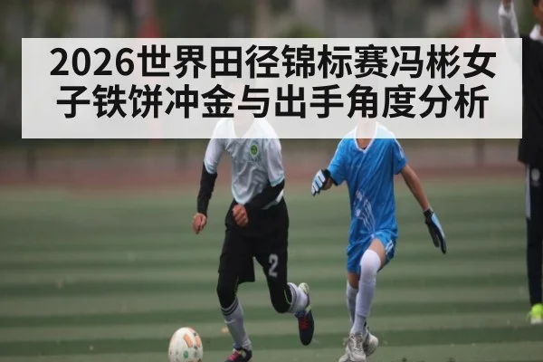 2026世界田径锦标赛冯彬女子铁饼冲金与出手角度分析 - LEYU
