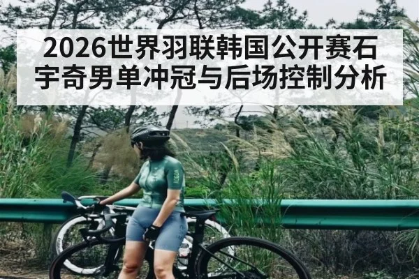 2026世界羽联韩国公开赛石宇奇男单冲冠与后场控制分析