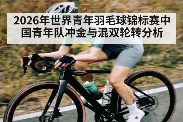 2026年世界青年羽毛球锦标赛中国青年队冲金与混双轮转分析