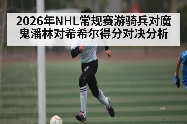 2026年NHL常规赛游骑兵对魔鬼潘林对希希尔得分对决分析